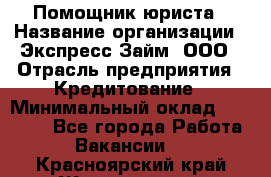 Помощник юриста › Название организации ­ Экспресс-Займ, ООО › Отрасль предприятия ­ Кредитование › Минимальный оклад ­ 15 000 - Все города Работа » Вакансии   . Красноярский край,Железногорск г.